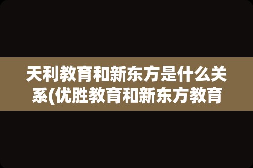 天利教育和新东方是什么关系(优胜教育和新东方教育哪个好)