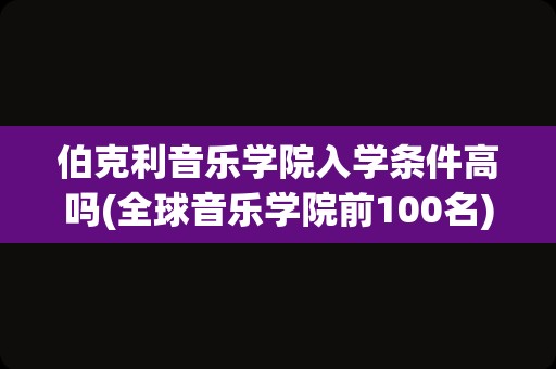 伯克利音乐学院入学条件高吗(全球音乐学院前100名)