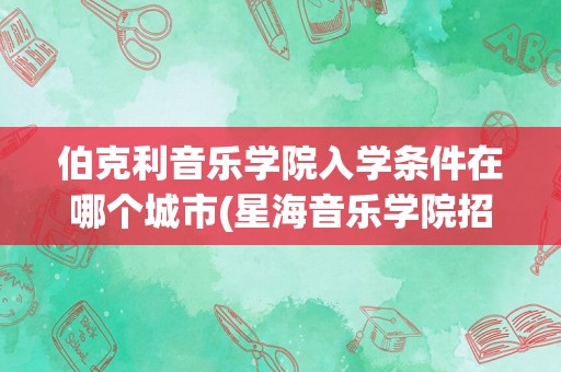 伯克利音乐学院入学条件在哪个城市(星海音乐学院招生简章)