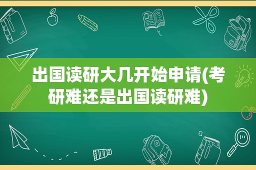 出国读研大几开始申请(考研难还是出国读研难)