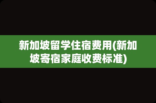 新加坡留学住宿费用(新加坡寄宿家庭收费标准)