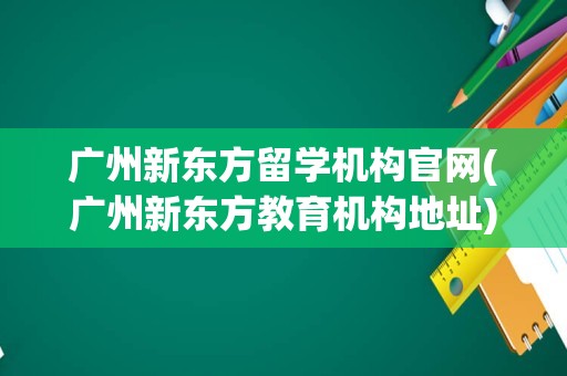 广州新东方留学机构官网(广州新东方教育机构地址)