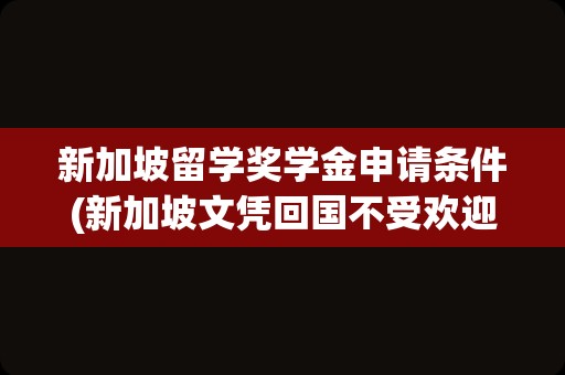 新加坡留学奖学金申请条件(新加坡文凭回国不受欢迎)