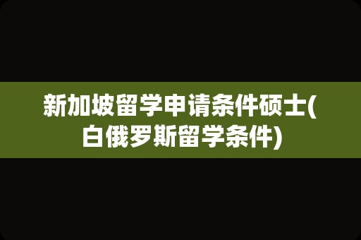 新加坡留学申请条件硕士(白俄罗斯留学条件)