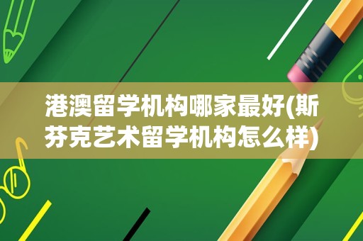 港澳留学机构哪家最好(斯芬克艺术留学机构怎么样)