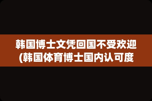 韩国博士文凭回国不受欢迎(韩国体育博士国内认可度)