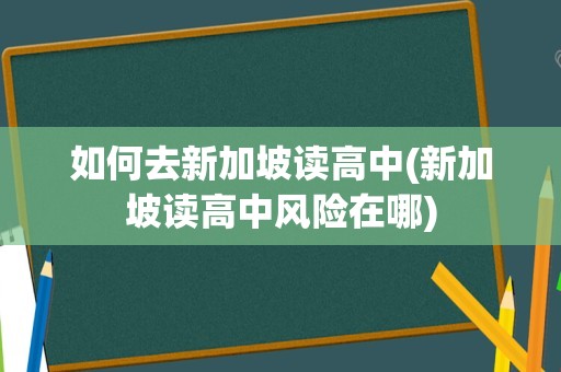 如何去新加坡读高中(新加坡读高中风险在哪)