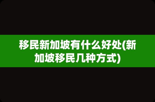 移民新加坡有什么好处(新加坡移民几种方式)