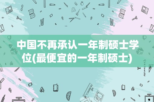 中国不再承认一年制硕士学位(最便宜的一年制硕士)