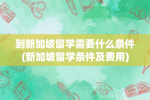 到新加坡留学需要什么条件(新加坡留学条件及费用)