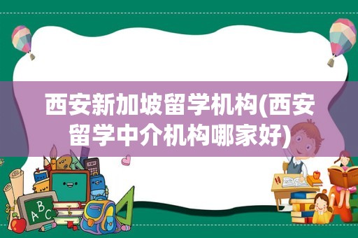 西安新加坡留学机构(西安留学中介机构哪家好)