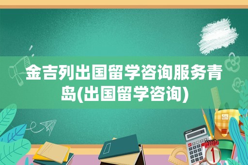 金吉列出国留学咨询服务青岛(出国留学咨询)