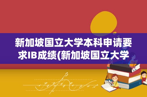 新加坡国立大学本科申请要求IB成绩(新加坡国立大学申请)