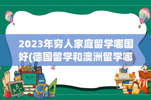 2023年穷人家庭留学哪国好(德国留学和澳洲留学哪个更好)