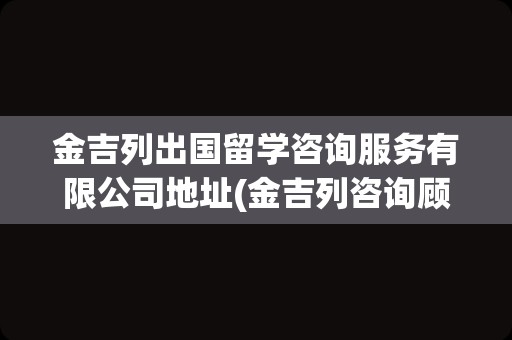 金吉列出国留学咨询服务有限公司地址(金吉列咨询顾问待遇)