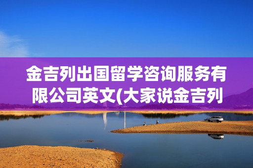 金吉列出国留学咨询服务有限公司英文(大家说金吉列留学怎么样)