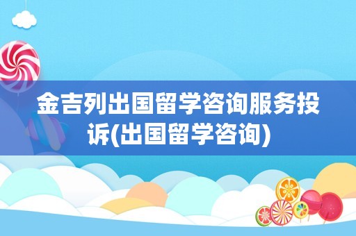 金吉列出国留学咨询服务投诉(出国留学咨询)