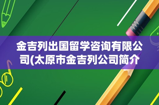 金吉列出国留学咨询有限公司(太原市金吉列公司简介)