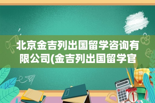 北京金吉列出国留学咨询有限公司(金吉列出国留学官网)