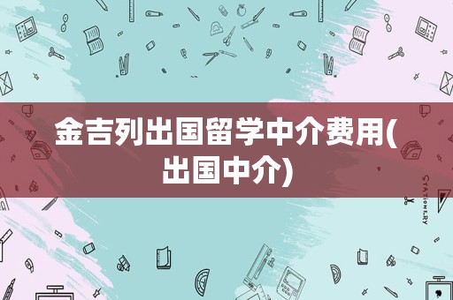 金吉列出国留学中介费用(出国中介)