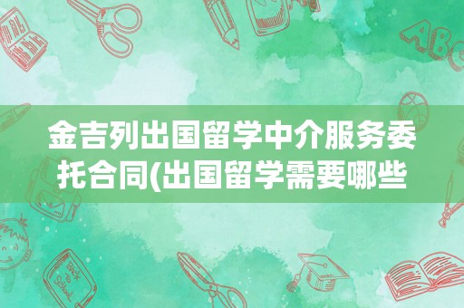 金吉列出国留学中介服务委托合同(出国留学需要哪些条件)