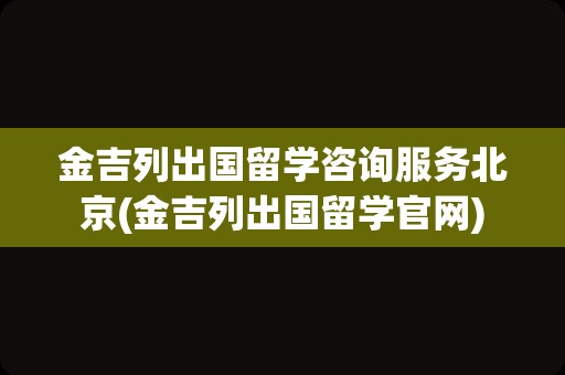 金吉列出国留学咨询服务北京(金吉列出国留学官网)