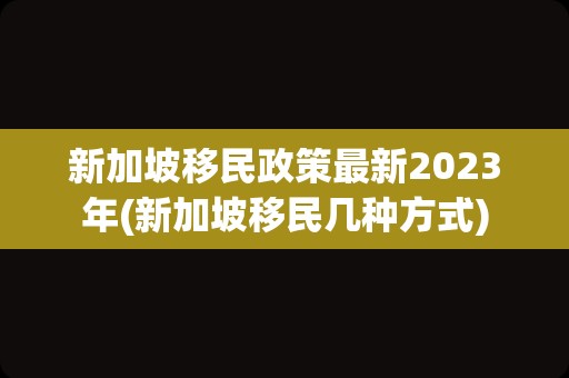 新加坡移民政策最新2023年(新加坡移民几种方式)