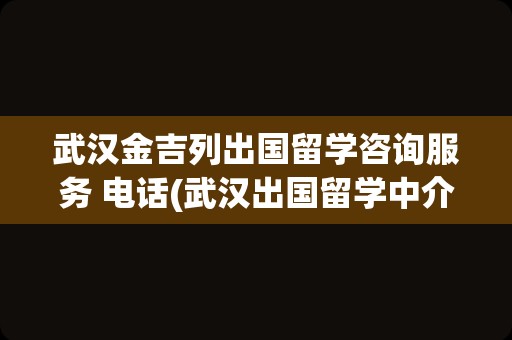 武汉金吉列出国留学咨询服务 电话(武汉出国留学中介排名)