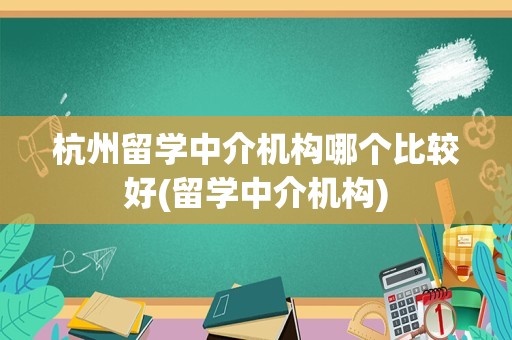 杭州留学中介机构哪个比较好(留学中介机构)