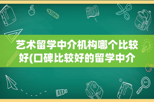 艺术留学中介机构哪个比较好(口碑比较好的留学中介)