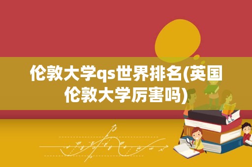 伦敦大学qs世界排名(英国伦敦大学厉害吗)