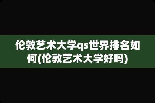 伦敦艺术大学qs世界排名如何(伦敦艺术大学好吗)