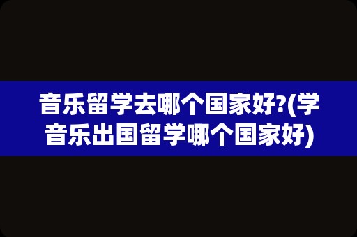 音乐留学去哪个国家好?(学音乐出国留学哪个国家好)