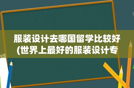 服装设计去哪国留学比较好(世界上最好的服装设计专业的大学)