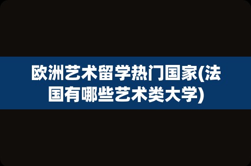 欧洲艺术留学热门国家(法国有哪些艺术类大学)