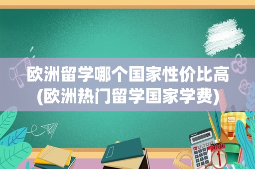 欧洲留学哪个国家性价比高(欧洲热门留学国家学费)