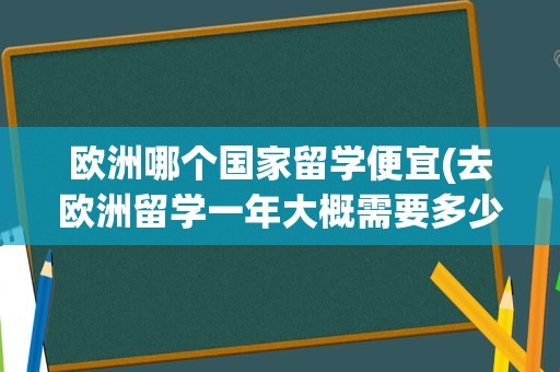 欧洲哪个国家留学便宜(去欧洲留学一年大概需要多少钱)