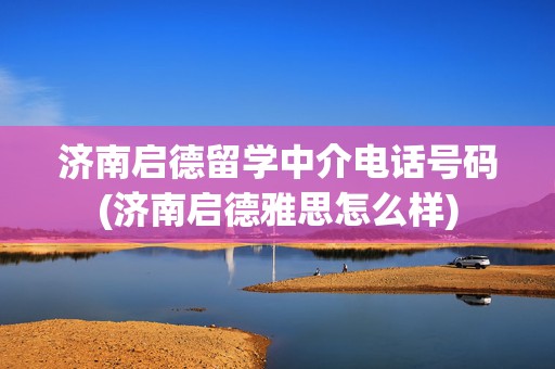 济南启德留学中介电话号码(济南启德雅思怎么样)