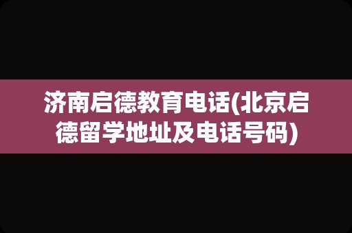 济南启德教育电话(北京启德留学地址及电话号码)