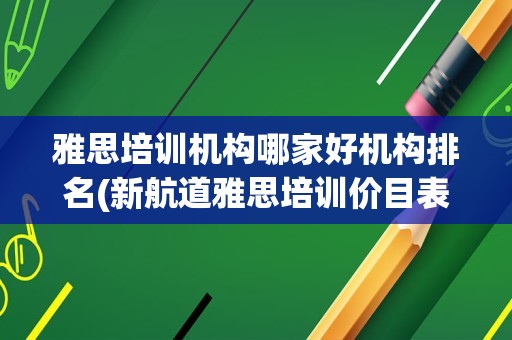 雅思培训机构哪家好机构排名(新航道雅思培训价目表一对一)