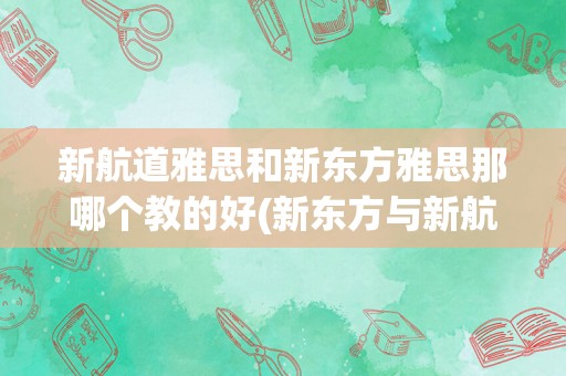 新航道雅思和新东方雅思那哪个教的好(新东方与新航道雅思培训哪个好)