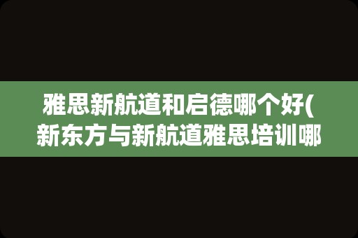 雅思新航道和启德哪个好(新东方与新航道雅思培训哪个好)