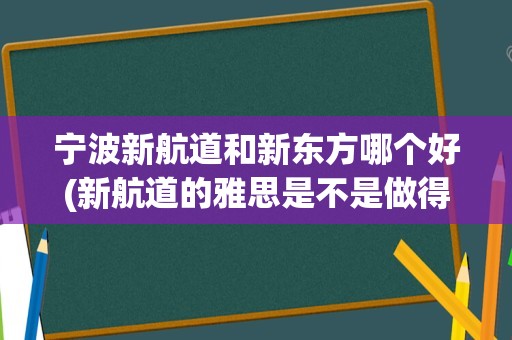 宁波新航道和新东方哪个好(新航道的雅思是不是做得比新东方好)