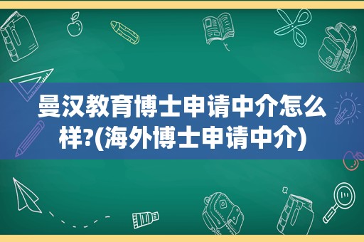 曼汉教育博士申请中介怎么样?(海外博士申请中介)