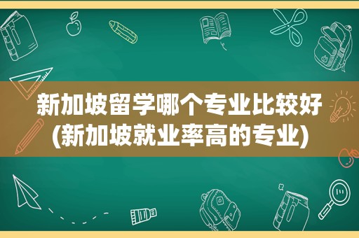 新加坡留学哪个专业比较好(新加坡就业率高的专业)