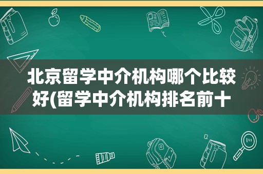 北京留学中介机构哪个比较好(留学中介机构排名前十)