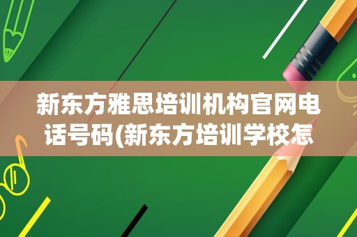 新东方雅思培训机构官网电话号码(新东方培训学校怎么样)