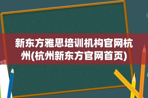 新东方雅思培训机构官网杭州(杭州新东方官网首页)