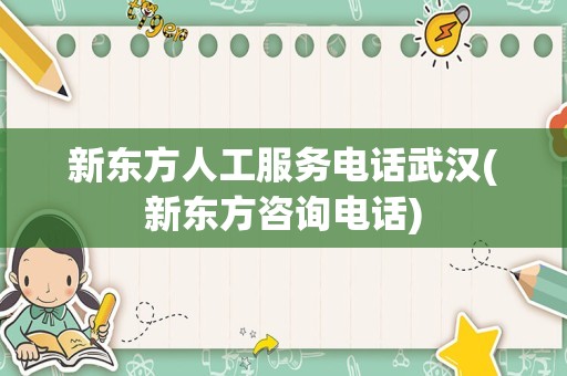 新东方人工服务电话武汉(新东方咨询电话)