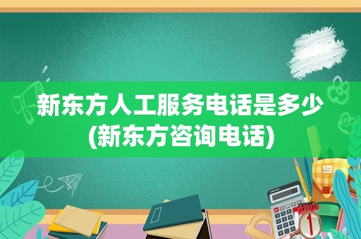 新东方人工服务电话是多少(新东方咨询电话)